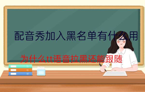 配音秀加入黑名单有什么用 为什么tt语音拉黑还能跟随？